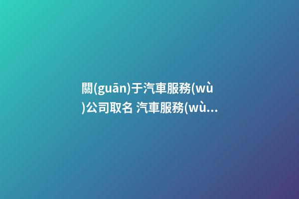 關(guān)于汽車服務(wù)公司取名 汽車服務(wù)公司取名參考-第1張-公司起名-玄機派